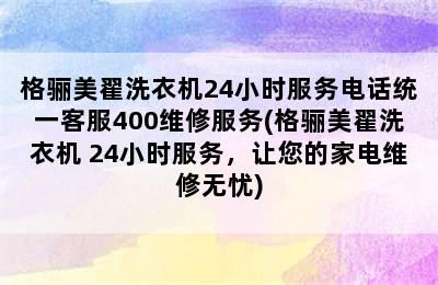 格骊美翟洗衣机24小时服务电话统一客服400维修服务(格骊美翟洗衣机 24小时服务，让您的家电维修无忧)